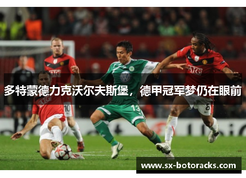 多特蒙德力克沃尔夫斯堡，德甲冠军梦仍在眼前