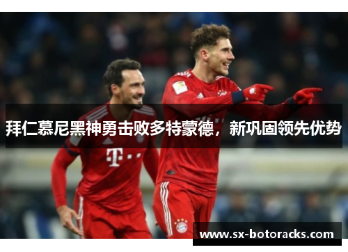 拜仁慕尼黑神勇击败多特蒙德，新巩固领先优势