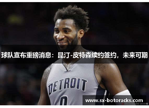 球队宣布重磅消息：昆汀-皮特森续约签约，未来可期