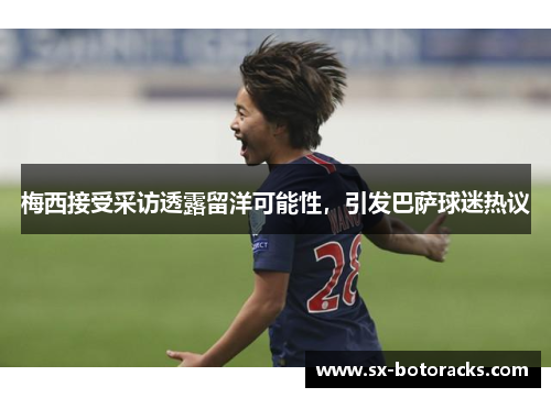 梅西接受采访透露留洋可能性，引发巴萨球迷热议