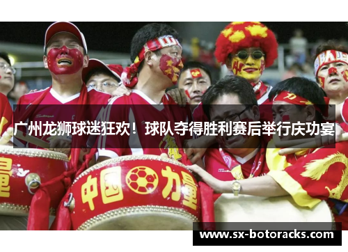 广州龙狮球迷狂欢！球队夺得胜利赛后举行庆功宴