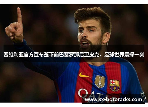 塞维利亚官方宣布签下前巴塞罗那后卫皮克，足球世界震撼一刻