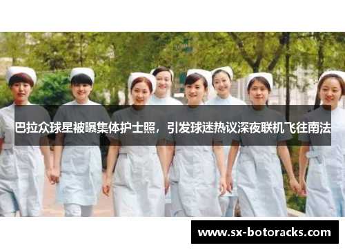 巴拉众球星被曝集体护士照，引发球迷热议深夜联机飞往南法