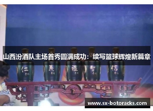 山西汾酒队主场首秀圆满成功：续写篮球辉煌新篇章