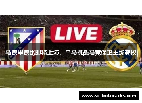 马德里德比即将上演，皇马挑战马竞保卫主场霸权