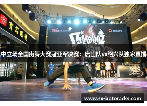 中立场全国街舞大赛冠亚军决赛：唐山队vs绍兴队独家直播