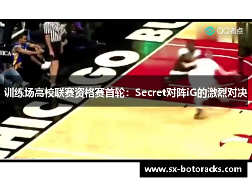 训练场高校联赛资格赛首轮：Secret对阵iG的激烈对决