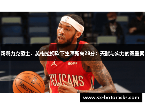 鹈鹕力克爵士，英格拉姆砍下生涯新高28分：天赋与实力的双重奏