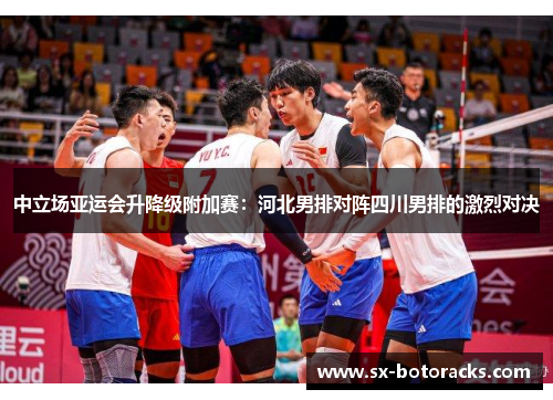 中立场亚运会升降级附加赛：河北男排对阵四川男排的激烈对决