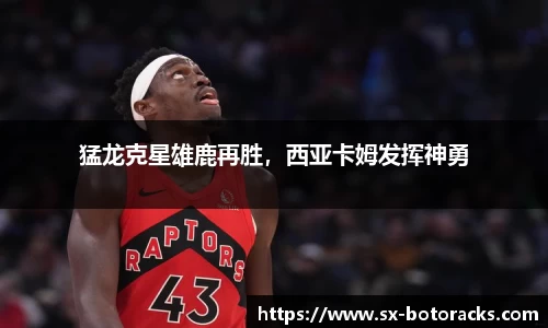 猛龙克星雄鹿再胜，西亚卡姆发挥神勇