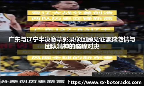 广东与辽宁半决赛精彩录像回顾见证篮球激情与团队精神的巅峰对决