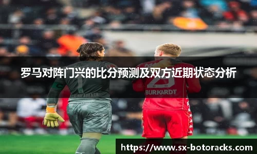 罗马对阵门兴的比分预测及双方近期状态分析