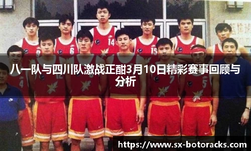 八一队与四川队激战正酣3月10日精彩赛事回顾与分析