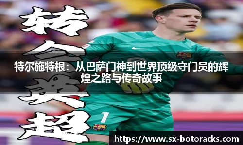特尔施特根：从巴萨门神到世界顶级守门员的辉煌之路与传奇故事