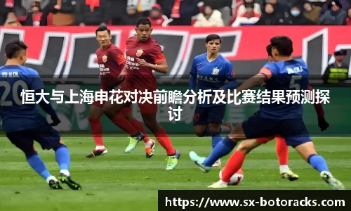 恒大与上海申花对决前瞻分析及比赛结果预测探讨